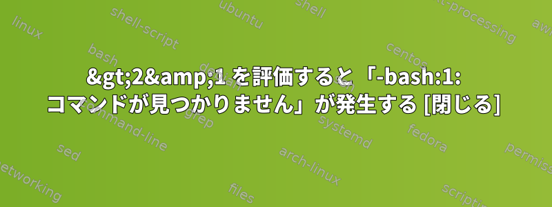 &gt;2&amp;1 を評価すると「-bash:1: コマンドが見つかりません」が発生する [閉じる]