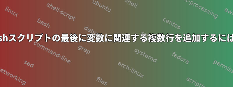 bashスクリプトの最後に変数に関連する複数行を追加するには？