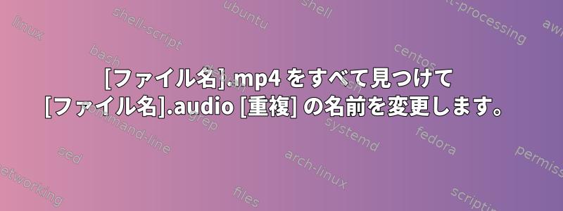 [ファイル名].mp4 をすべて見つけて [ファイル名].audio [重複] の名前を変更します。