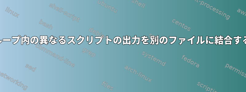 ループ内の異なるスクリプトの出力を別のファイルに結合する