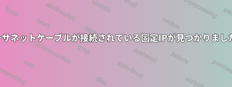 イーサネットケーブルが接続されている固定IPが見つかりました。