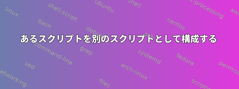 あるスクリプトを別のスクリプトとして構成する