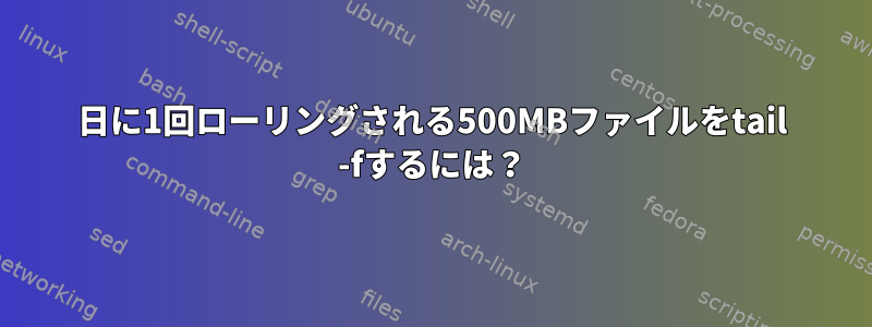 1日に1回ローリングされる500MBファイルをtail -fするには？