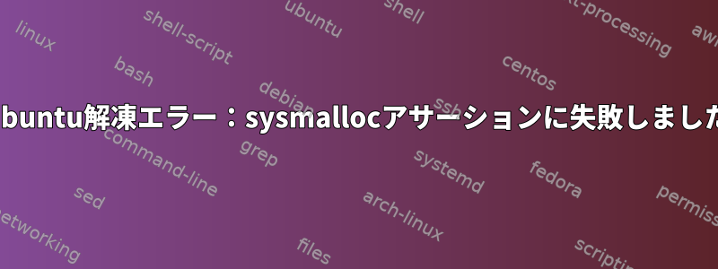 Ubuntu解凍エラー：sysmallocアサーションに失敗しました