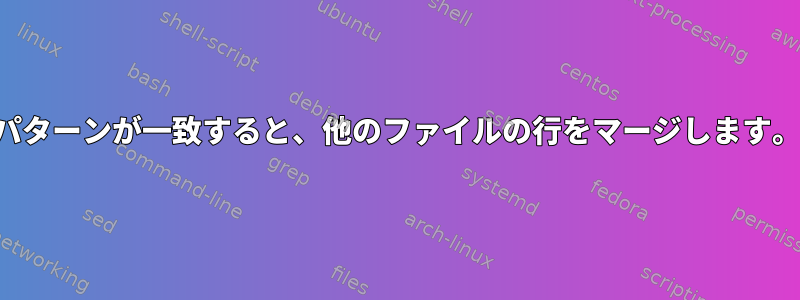 パターンが一致すると、他のファイルの行をマージします。