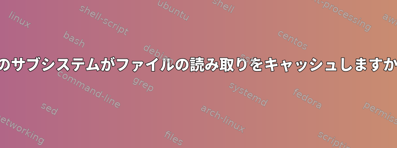 どのサブシステムがファイルの読み取りをキャッシュしますか？