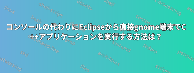 コンソールの代わりにEclipseから直接gnome端末でC ++アプリケーションを実行する方法は？