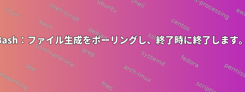 Bash：ファイル生成をポーリングし、終了時に終了します。