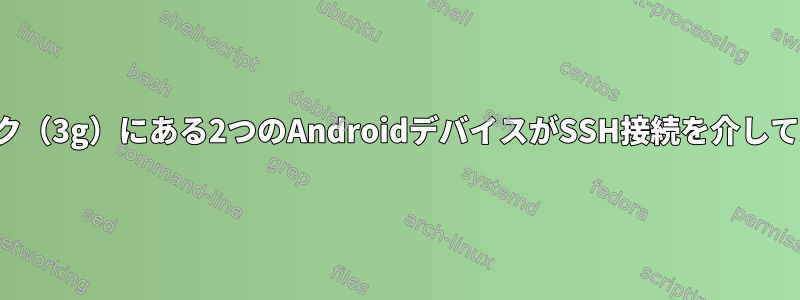 異なるネットワーク（3g）にある2つのAndroidデバイスがSSH接続を介して通信できますか？