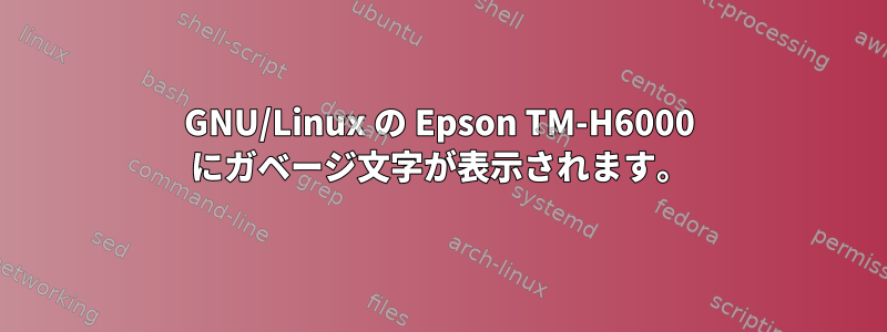 GNU/Linux の Epson TM-H6000 にガベージ文字が表示されます。