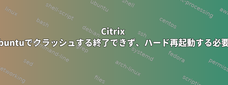 Citrix ReceiverがUbuntuでクラッシュする終了できず、ハード再起動する必要があります。