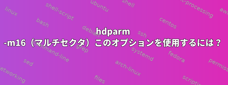 hdparm -m16（マルチセクタ）このオプションを使用するには？