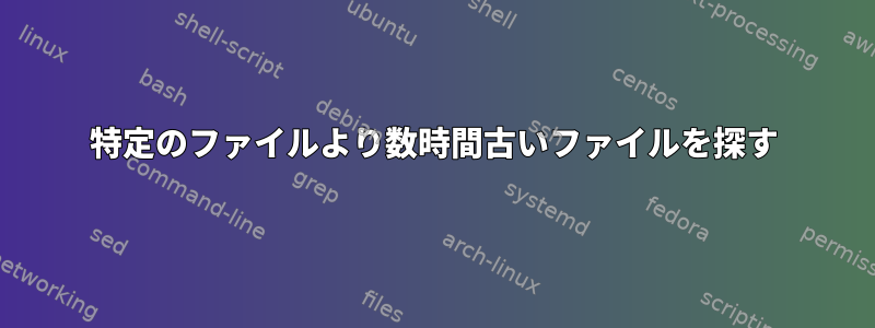 特定のファイルより数時間古いファイルを探す