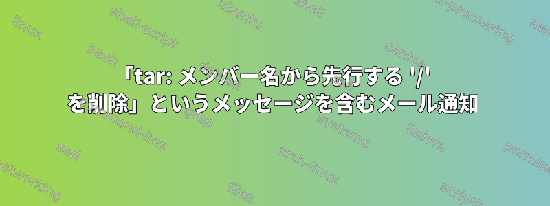 「tar: メンバー名から先行する '/' を削除」というメッセージを含むメール通知