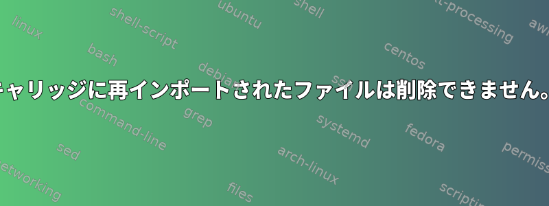 キャリッジに再インポートされたファイルは削除できません。