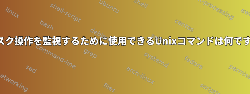 ディスク操作を監視するために使用できるUnixコマンドは何ですか？