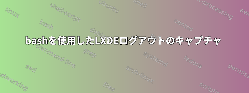 bashを使用したLXDEログアウトのキャプチャ