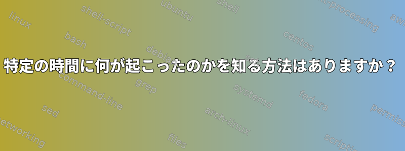 特定の時間に何が起こったのかを知る方法はありますか？