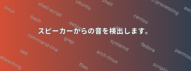 スピーカーからの音を検出します。