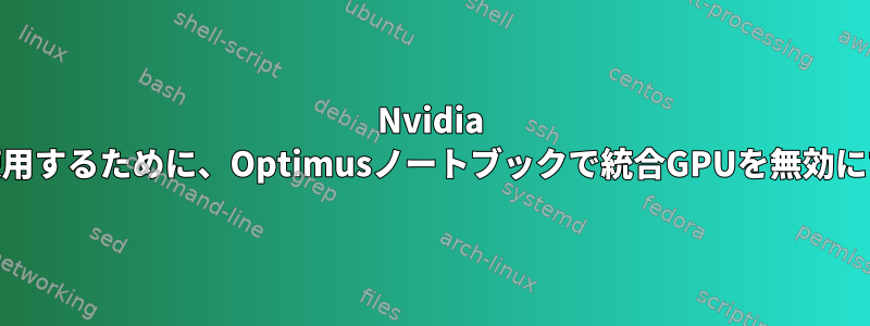 Nvidia GPUのみを使用するために、Optimusノートブックで統合GPUを無効にできますか？