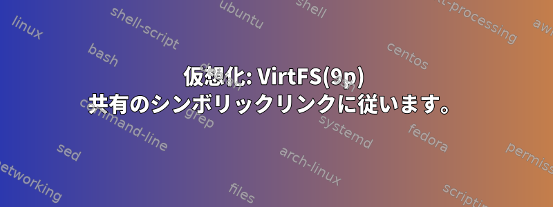 仮想化: VirtFS(9p) 共有のシンボリックリンクに従います。