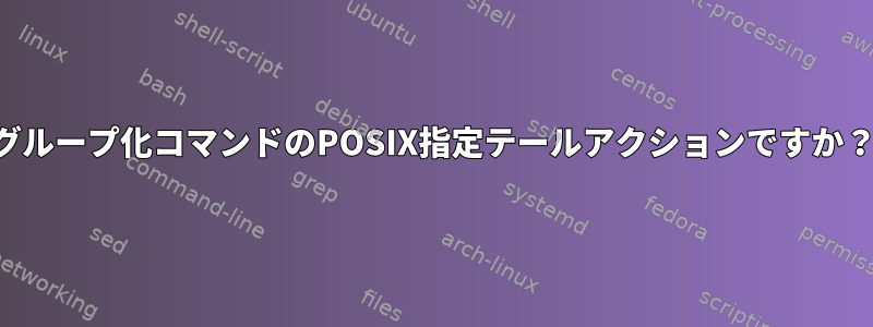 グループ化コマンドのPOSIX指定テールアクションですか？