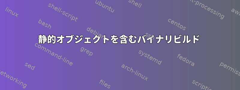 静的オブジェクトを含むバイナリビルド