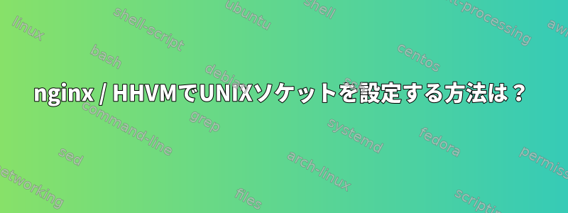 nginx / HHVMでUNIXソケットを設定する方法は？