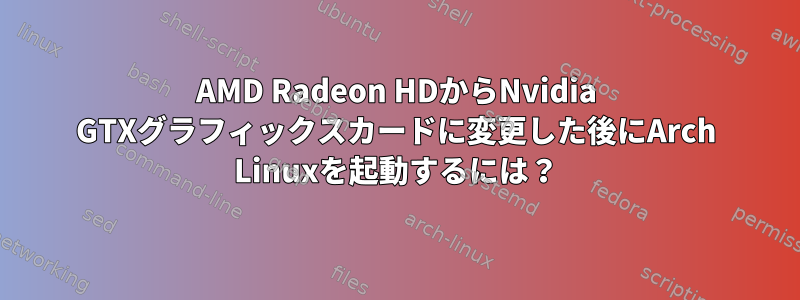 AMD Radeon HDからNvidia GTXグラフィックスカードに変更した後にArch Linuxを起動するには？