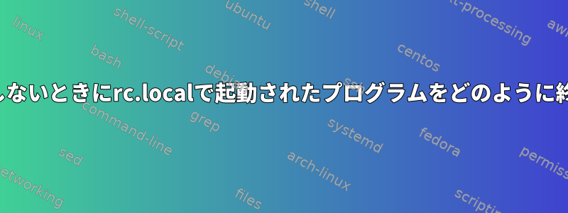 Ctrl-Cが機能しないときにrc.localで起動されたプログラムをどのように終了しますか？