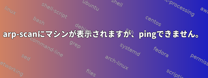 arp-scanにマシンが表示されますが、pingできません。