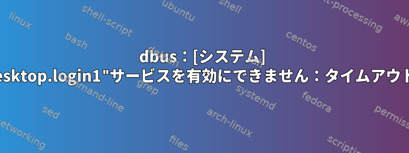 dbus：[システム] "org.freedesktop.login1"サービスを有効にできません：タイムアウトしました。