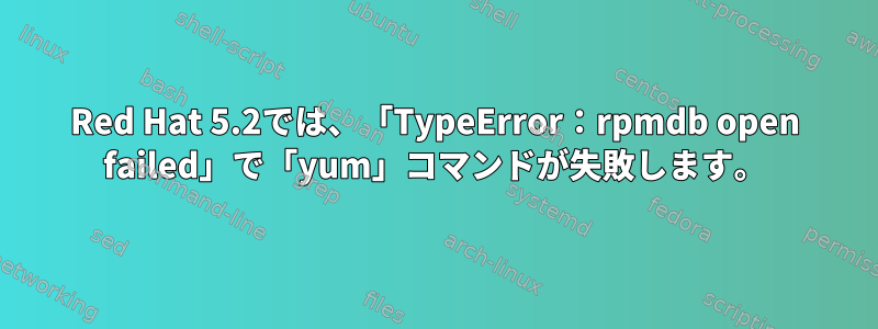 Red Hat 5.2では、「TypeError：rpmdb open failed」で「yum」コマンドが失敗します。