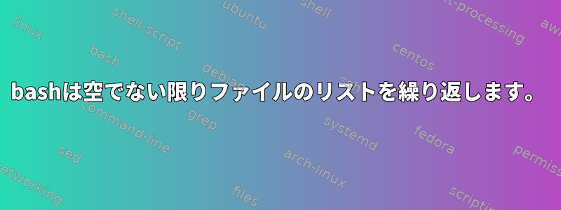 bashは空でない限りファイルのリストを繰り返します。