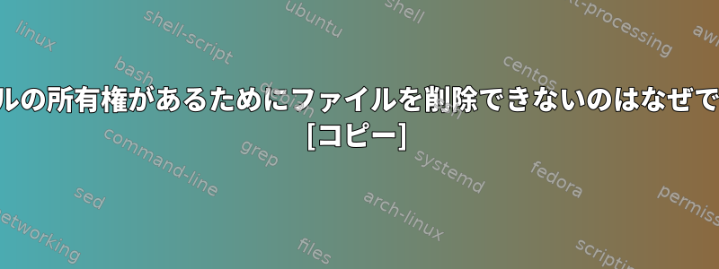 ファイルの所有権があるためにファイルを削除できないのはなぜですか？ [コピー]