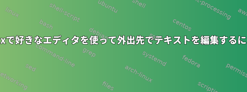 Linuxで好きなエディタを使って外出先でテキストを編集するには？