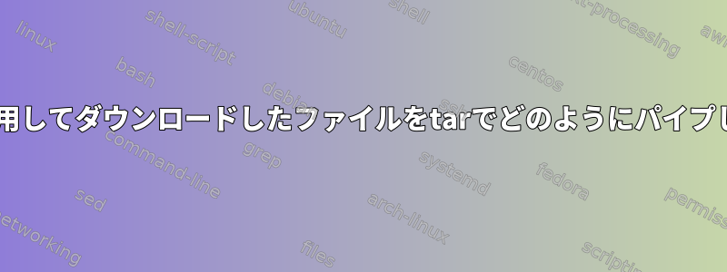 wgetを使用してダウンロードしたファイルをtarでどのようにパイプしますか？