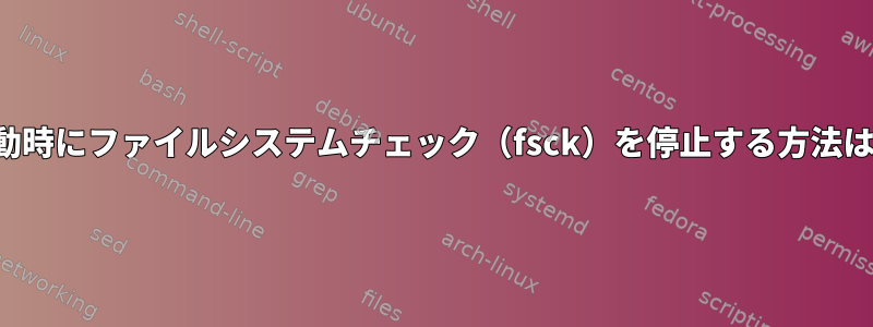 起動時にファイルシステムチェック（fsck）を停止する方法は？