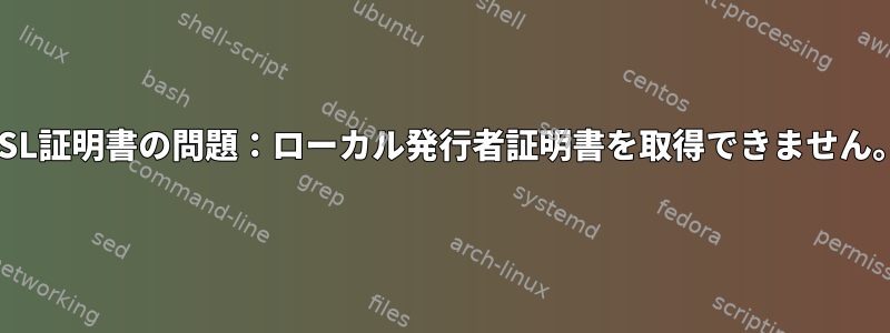 SSL証明書の問題：ローカル発行者証明書を取得できません。