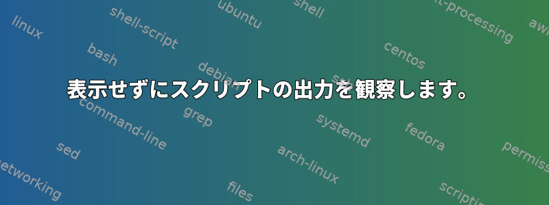 表示せずにスクリプトの出力を観察します。