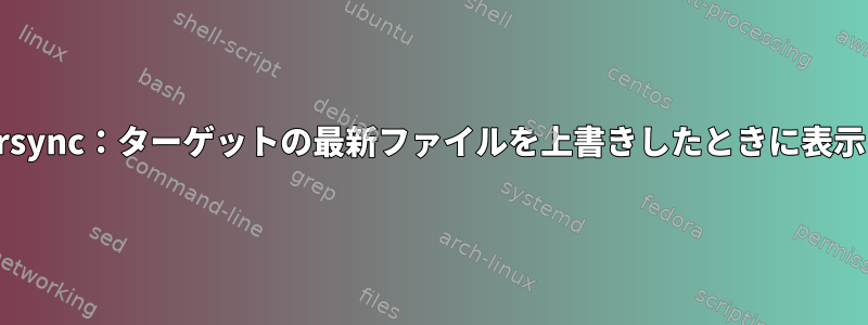 rsync：ターゲットの最新ファイルを上書きしたときに表示