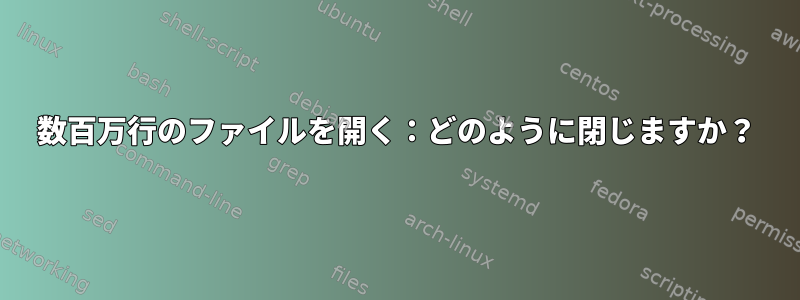 数百万行のファイルを開く：どのように閉じますか？