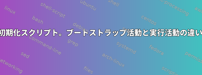 初期化スクリプト。ブートストラップ活動と実行活動の違い