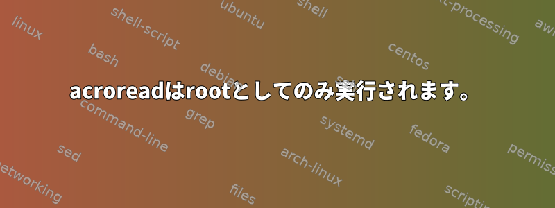 acroreadはrootとしてのみ実行されます。