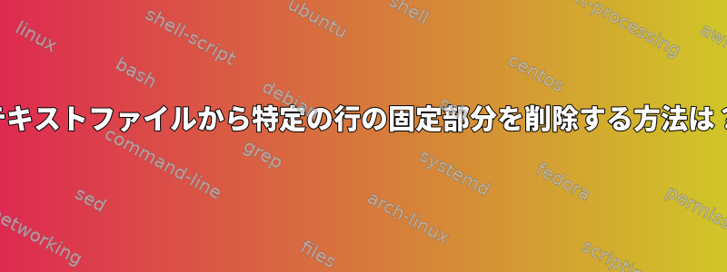 テキストファイルから特定の行の固定部分を削除する方法は？