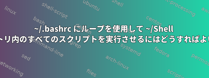 ~/.bashrc にループを使用して ~/Shell ディレクトリ内のすべてのスクリプトを実行させるにはどうすればよいですか?