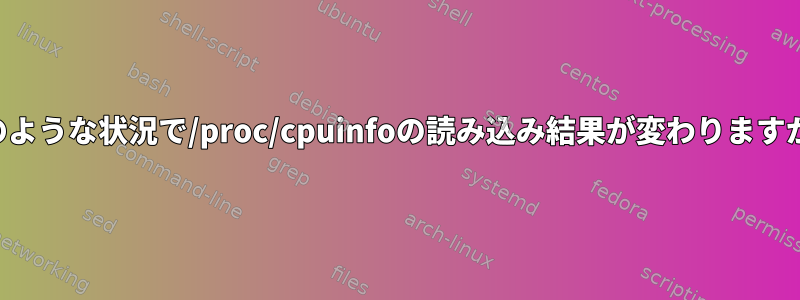 どのような状況で/proc/cpuinfoの読み込み結果が変わりますか？