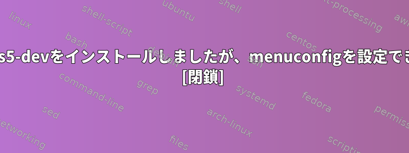 libncurses5-devをインストールしましたが、menuconfigを設定できません！ [閉鎖]