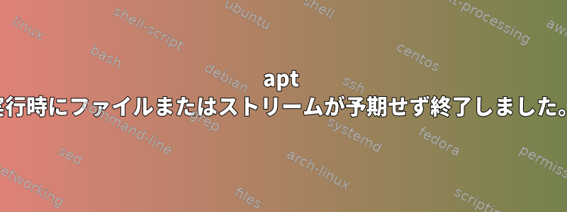 apt 実行時にファイルまたはストリームが予期せず終了しました。