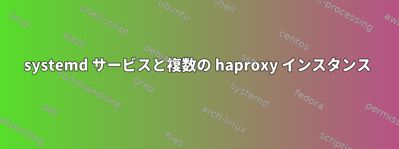 systemd サービスと複数の haproxy インスタンス